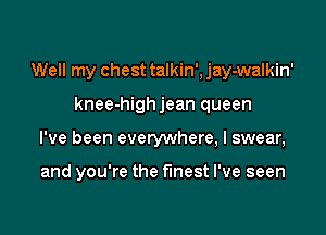 Well my chest talkin', jay-walkin'
knee-high jean queen

I've been everywhere, I swear,

and you're the fmest I've seen