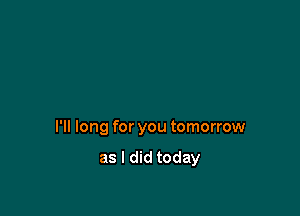 I'll long for you tomorrow

as I did today