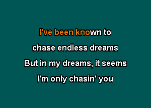 I've been known to
chase endless dreams

But in my dreams, it seems

I'm only chasin' you
