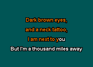 Dark brown eyes,
and a neck tattoo,

I am next to you

But I'm a thousand miles away