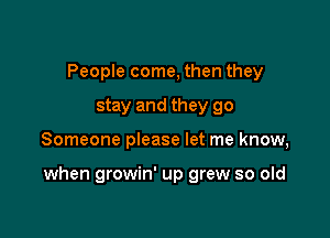 People come, then they
stay and they go

Someone please let me know,

when growin' up grew so old