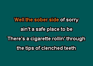 Well the sober side of sorry

ain't a safe place to be

There's a cigarette rollin' through

the tips of clenched teeth