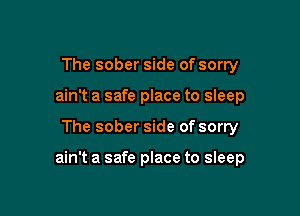 The sober side of sorry
ain't a safe place to sleep

The sober side of sorry

ain't a safe place to sleep