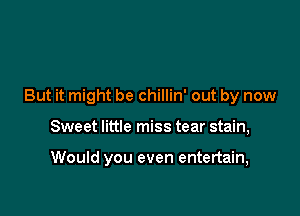 But it might be chillin' out by now

Sweet little miss tear stain,

Would you even entertain,
