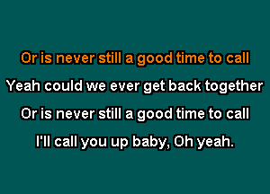 Or is never still a good time to call
Yeah could we ever get back together
Or is never still a good time to call

I'll call you up baby, Oh yeah.