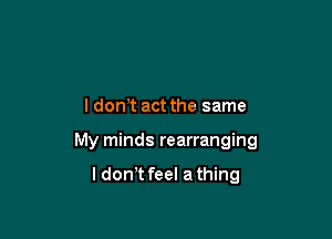 l dowt act the same

My minds rearranging

ldon t feel a thing