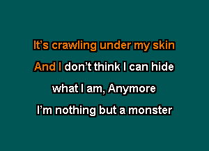 IFS crawling under my skin
And I donT think I can hide

what I am, Anymore

Pm nothing but a monster