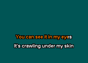 You can see it in my eyes

It's crawling under my skin