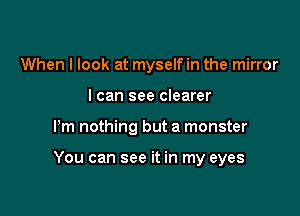 When I look at myself in the mirror
I can see clearer

Pm nothing but a monster

You can see it in my eyes