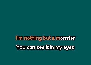 Pm nothing but a monster

You can see it in my eyes