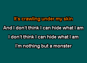 IFS crawling under my skin
And I donIt think I can hide what I am
I donIt think I can hide what I am

Pm nothing but a monster