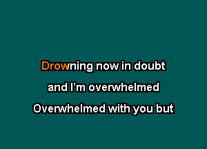 Drowning now in doubt

and I'm ovetwhelmed

OvenNhelmed with you but