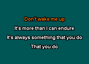 Donot wake me up

It's more than I can endure

ltos always something that you do

That you do