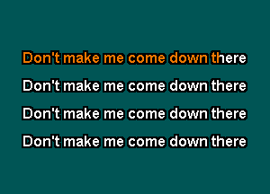 Don't make me come down there
Don't make me come down there
Don't make me come down there

Don't make me come down there