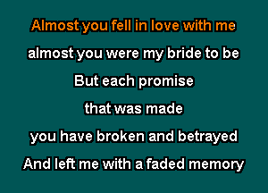 Almost you fell in love with me
almost you were my bride to be
But each promise
that was made
you have broken and betrayed

And left me with a faded memory