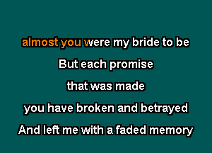 almost you were my bride to be
But each promise
that was made
you have broken and betrayed

And left me with a faded memory