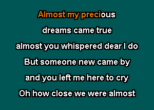 Almost my precious
dreams came true
almost you whispered dear I do
But someone new came by
and you left me here to cry

Oh how close we were almost