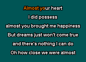 Almost your heart
I did possess
almost you brought me happiness
But dreams just won't come true
and there's nothing I can do

Oh how close we were almost