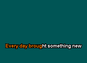 Every day brought something new