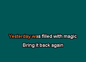 Yesterday was filled with magic

Bring it back again