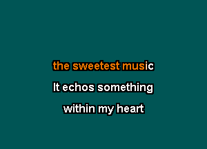 the sweetest music

It echos something

within my heart