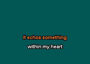 It echos something

within my heart