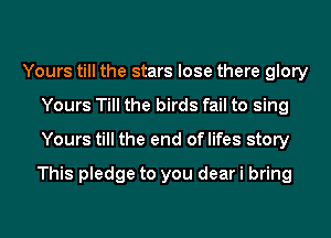 Yours till the stars lose there glory
Yours Till the birds fail to sing
Yours till the end oflifes story
This pledge to you dear i bring