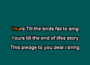 Yours Till the birds fail to sing
Yours till the end oflifes story

This pledge to you dear i bring