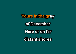 Yours in the gray

of December
Here or on far

distant shores
