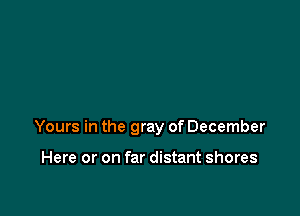 Yours in the gray of December

Here or on far distant shores
