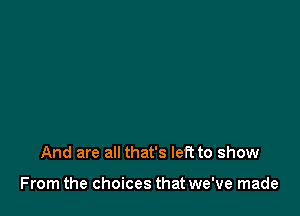 And are all that's left to show

From the choices that we've made