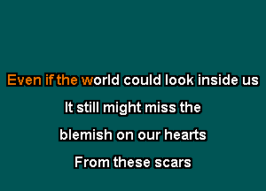 Even ifthe world could look inside us

It still might miss the

blemish on our hearts

From these scars