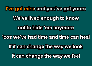 I've got mine and you've got yours
We've lived enough to know
not to hide 'em anymore
'cos we've had time and time can heal
If it can change the way we look

It can change the way we feel