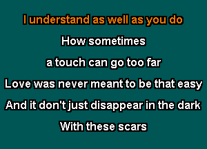 I understand as well as you do
How sometimes
a touch can go too far
Love was never meant to be that easy
And it don'tjust disappear in the dark

With these scars