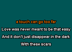 a touch can go too far
Love was never meant to be that easy
And it don'tjust disappear in the dark

With these scars