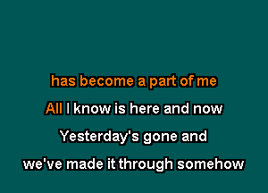 has become a part of me
All I know is here and now

Yesterday's gone and

we've made it through somehow