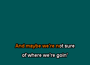 And maybe we're not sure

ofwhere we're goin'