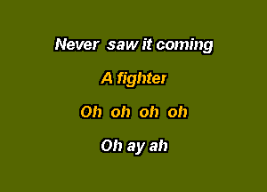 Never sawit coming

A fighter
Oh oh oh Oh

Oh ay ah
