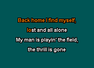 Back home lfmd myself,

lost and all alone

My man is playin' the field,

the thrill is gone
