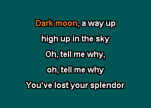 Dark moon, a way up
high up in the sky
Oh, tell me why,

oh, tell me why

You've lost your splendor