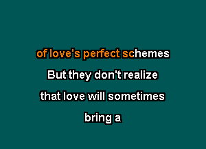 oflove's perfect schemes

But they don't realize
that love will sometimes

bring a