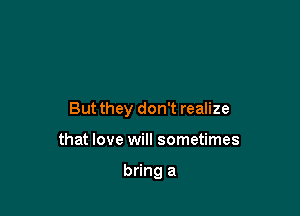 But they don't realize

that love will sometimes

bring a