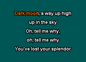 Dark moon, a way up high
up in the sky
Oh, tell me why,

oh, tell me why

You've lost your splendor