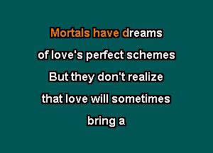 Mortals have dreams

oflove's perfect schemes

But they don't realize
that love will sometimes

bring a