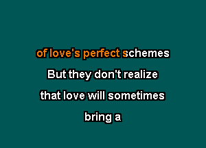oflove's perfect schemes

But they don't realize
that love will sometimes

bring a