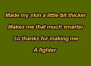 Made my skin a little bit thicker
Makes me that much smarter
80 thanks for making me

A fighter