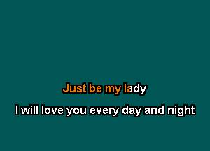 Just be my lady

I will love you every day and night