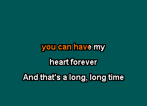 you can have my

heart forever

And that's a long, long time