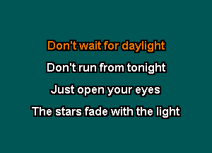 Don't wait for daylight

Don't run from tonight

Just open your eyes
The stars fade with the light