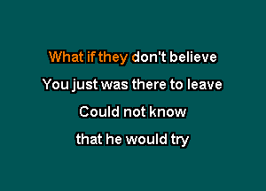 What if they don't believe
You just was there to leave

Could not know

that he would try